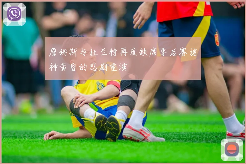 詹姆斯与杜兰特再度缺席季后赛诸神黄昏的悲剧重演