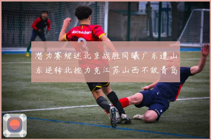 潜力赛综述北京战胜同曦广东遭山东逆转北控力克江苏山西不敌青岛
