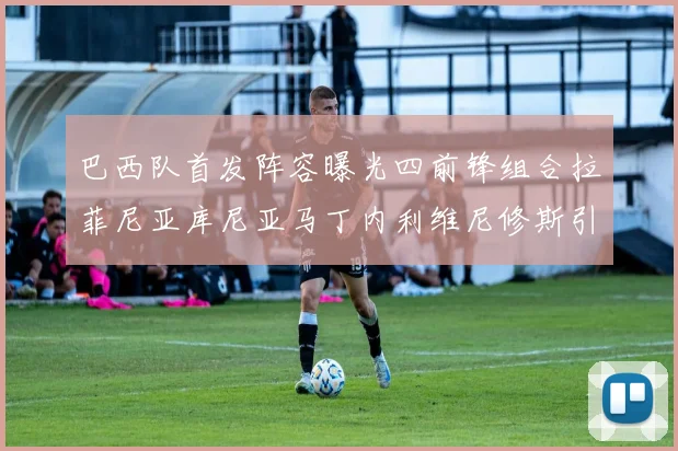巴西队首发阵容曝光四前锋组合拉菲尼亚库尼亚马丁内利维尼修斯引期待