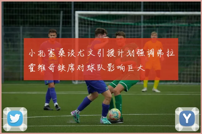 小孔塞桑谈尤文引援计划强调弗拉霍维奇缺席对球队影响巨大
